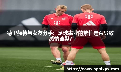 德里赫特与女友分手：足球事业的繁忙是否导致感情破裂？