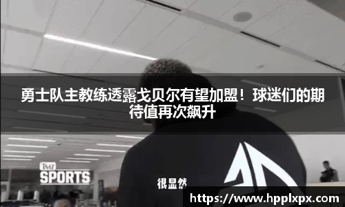 勇士队主教练透露戈贝尔有望加盟！球迷们的期待值再次飙升