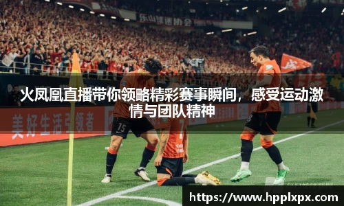 火凤凰直播带你领略精彩赛事瞬间，感受运动激情与团队精神