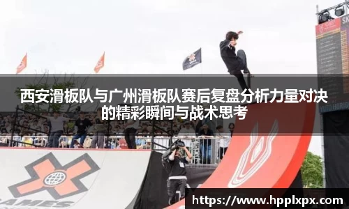 西安滑板队与广州滑板队赛后复盘分析力量对决的精彩瞬间与战术思考
