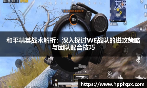 和平精英战术解析：深入探讨WE战队的进攻策略与团队配合技巧