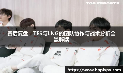 赛后复盘：TES与LNG的团队协作与战术分析全景解读
